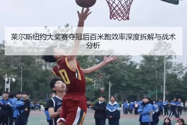 莱尔斯纽约大奖赛夺冠后百米跑效率深度拆解与战术分析
