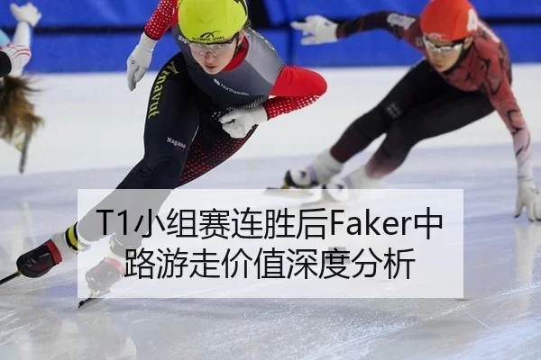 T1小组赛连胜后Faker中路游走价值深度分析